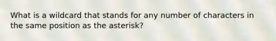 What is a wildcard that stands for any number of characters in the same position as the asterisk?