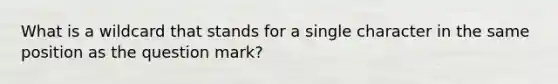 What is a wildcard that stands for a single character in the same position as the question mark?