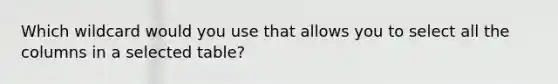 Which wildcard would you use that allows you to select all the columns in a selected table?