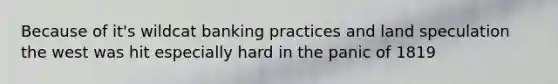 Because of it's wildcat banking practices and land speculation the west was hit especially hard in the panic of 1819