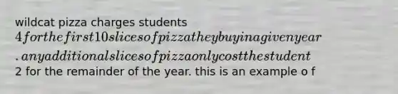 wildcat pizza charges students 4 for the first 10 slices of pizza they buy in a given year. any additional slices of pizza only cost the student2 for the remainder of the year. this is an example o f