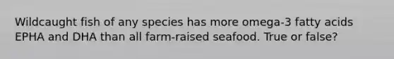 Wildcaught fish of any species has more omega-3 fatty acids EPHA and DHA than all farm-raised seafood. True or false?