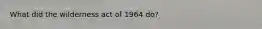 What did the wilderness act of 1964 do?