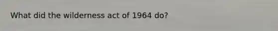 What did the wilderness act of 1964 do?
