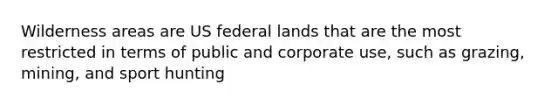 Wilderness areas are US federal lands that are the most restricted in terms of public and corporate use, such as grazing, mining, and sport hunting