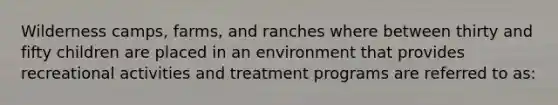 Wilderness camps, farms, and ranches where between thirty and fifty children are placed in an environment that provides recreational activities and treatment programs are referred to as: