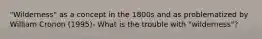"Wilderness" as a concept in the 1800s and as problematized by William Cronon (1995)- What is the trouble with "wilderness"?