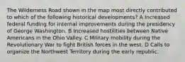 The Wilderness Road shown in the map most directly contributed to which of the following historical developments? A Increased federal funding for internal improvements during the presidency of George Washington. B Increased hostilities between Native Americans in the Ohio Valley. C Military mobility during the Revolutionary War to fight British forces in the west. D Calls to organize the Northwest Territory during the early republic.