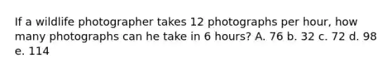 If a wildlife photographer takes 12 photographs per hour, how many photographs can he take in 6 hours? A. 76 b. 32 c. 72 d. 98 e. 114