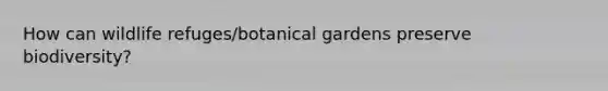 How can wildlife refuges/botanical gardens preserve biodiversity?