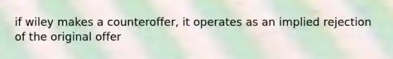 if wiley makes a counteroffer, it operates as an implied rejection of the original offer