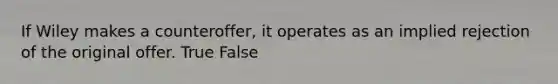 If Wiley makes a counteroffer, it operates as an implied rejection of the original offer. True False