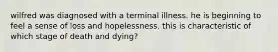 wilfred was diagnosed with a terminal illness. he is beginning to feel a sense of loss and hopelessness. this is characteristic of which stage of death and dying?