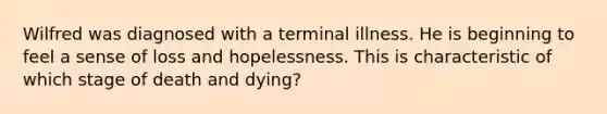 ​Wilfred was diagnosed with a terminal illness. He is beginning to feel a sense of loss and hopelessness. This is characteristic of which stage of death and dying?