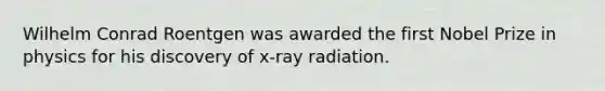 Wilhelm Conrad Roentgen was awarded the first Nobel Prize in physics for his discovery of x-ray radiation.