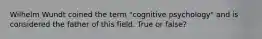 Wilhelm Wundt coined the term "cognitive psychology" and is considered the father of this field. True or false?