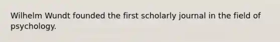 Wilhelm Wundt founded the first scholarly journal in the field of psychology.
