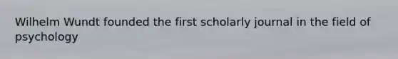 Wilhelm Wundt founded the first scholarly journal in the field of psychology