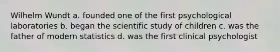 Wilhelm Wundt a. founded one of the first psychological laboratories b. began the scientific study of children c. was the father of modern statistics d. was the first clinical psychologist