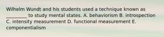 Wilhelm Wundt and his students used a technique known as _________ to study mental states. A. behaviorism B. introspection C. intensity measurement D. functional measurement E. componentialism