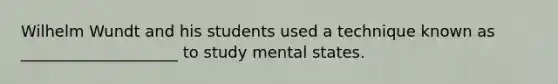 Wilhelm Wundt and his students used a technique known as ____________________ to study mental states.