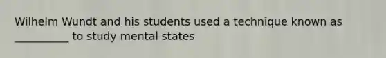 Wilhelm Wundt and his students used a technique known as __________ to study mental states