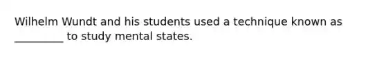 Wilhelm Wundt and his students used a technique known as _________ to study mental states.