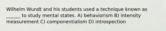 Wilhelm Wundt and his students used a technique known as ______ to study mental states. A) behaviorism B) intensity measurement C) componentialism D) introspection