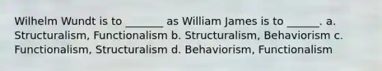 Wilhelm Wundt is to _______ as William James is to ______. a. Structuralism, Functionalism b. Structuralism, Behaviorism c. Functionalism, Structuralism d. Behaviorism, Functionalism