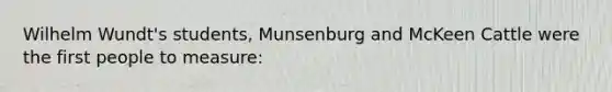 Wilhelm Wundt's students, Munsenburg and McKeen Cattle were the first people to measure: