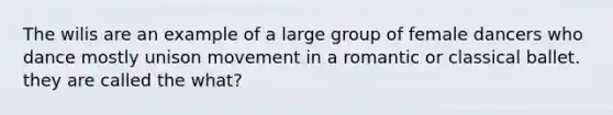 The wilis are an example of a large group of female dancers who dance mostly unison movement in a romantic or classical ballet. they are called the what?