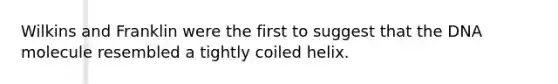Wilkins and Franklin were the first to suggest that the DNA molecule resembled a tightly coiled helix.