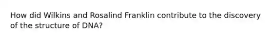 How did Wilkins and Rosalind Franklin contribute to the discovery of the structure of DNA?