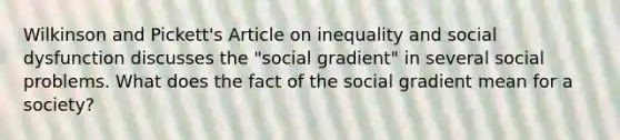 Wilkinson and Pickett's Article on inequality and social dysfunction discusses the "social gradient" in several social problems. What does the fact of the social gradient mean for a society?