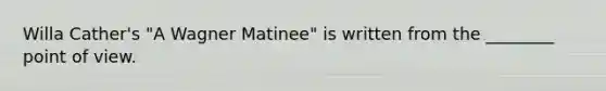 Willa Cather's "A Wagner Matinee" is written from the ________ point of view.