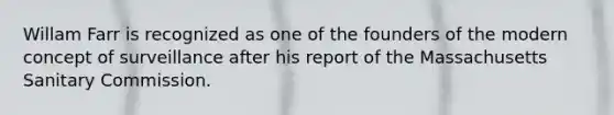 Willam Farr is recognized as one of the founders of the modern concept of surveillance after his report of the Massachusetts Sanitary Commission.