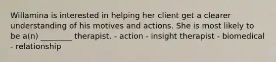 Willamina is interested in helping her client get a clearer understanding of his motives and actions. She is most likely to be a(n) ________ therapist. - action - insight therapist - biomedical - relationship