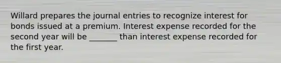 Willard prepares the journal entries to recognize interest for bonds issued at a premium. Interest expense recorded for the second year will be _______ than interest expense recorded for the first year.