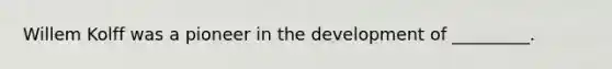 Willem Kolff was a pioneer in the development of _________.