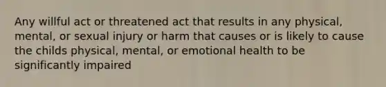 Any willful act or threatened act that results in any physical, mental, or sexual injury or harm that causes or is likely to cause the childs physical, mental, or emotional health to be significantly impaired