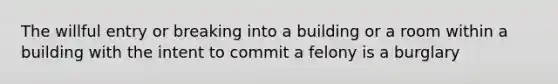 The willful entry or breaking into a building or a room within a building with the intent to commit a felony is a burglary