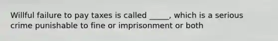 Willful failure to pay taxes is called _____, which is a serious crime punishable to fine or imprisonment or both