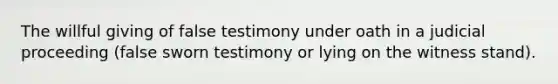 The willful giving of false testimony under oath in a judicial proceeding (false sworn testimony or lying on the witness stand).