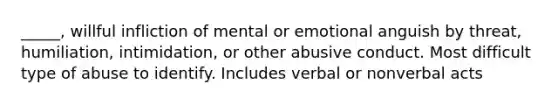 _____, willful infliction of mental or emotional anguish by threat, humiliation, intimidation, or other abusive conduct. Most difficult type of abuse to identify. Includes verbal or nonverbal acts