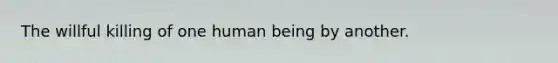 The willful killing of one human being by another.
