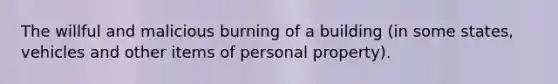 The willful and malicious burning of a building (in some states, vehicles and other items of personal property).