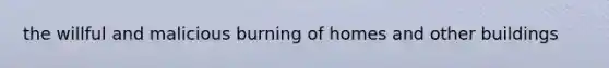the willful and malicious burning of homes and other buildings