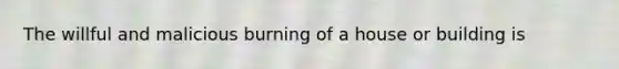 The willful and malicious burning of a house or building is