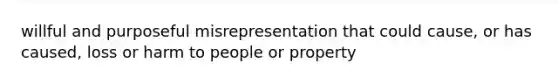 willful and purposeful misrepresentation that could cause, or has caused, loss or harm to people or property