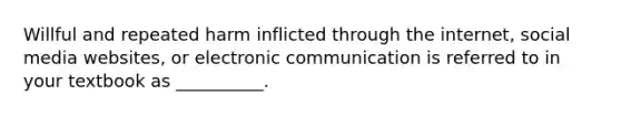 Willful and repeated harm inflicted through the internet, social media websites, or electronic communication is referred to in your textbook as __________.